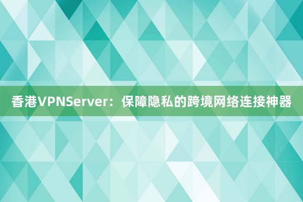 香港VPNServer：保障隐私的跨境网络连接神器
